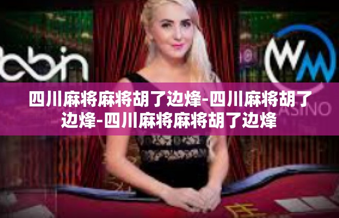 四川麻将麻将胡了边烽-四川麻将胡了边烽-四川麻将麻将胡了边烽