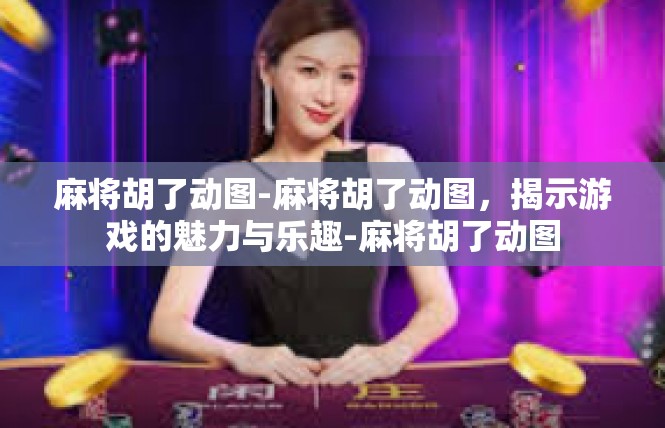 麻将胡了动图-麻将胡了动图，揭示游戏的魅力与乐趣-麻将胡了动图