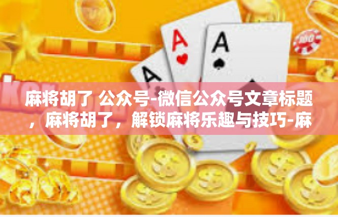 麻将胡了 公众号-微信公众号文章标题，麻将胡了，解锁麻将乐趣与技巧-麻将胡了 公众号