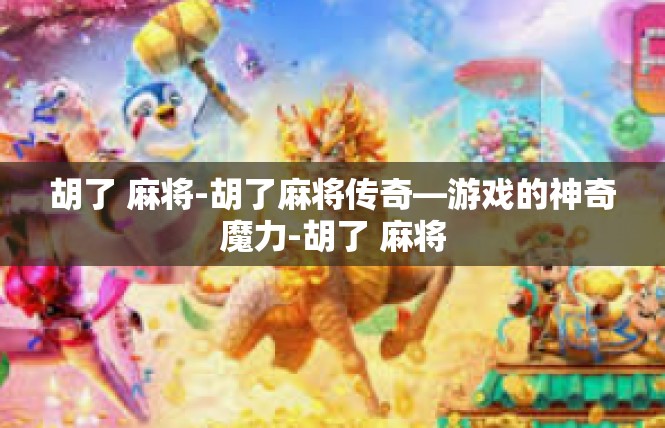 胡了 麻将-胡了麻将传奇—游戏的神奇魔力-胡了 麻将