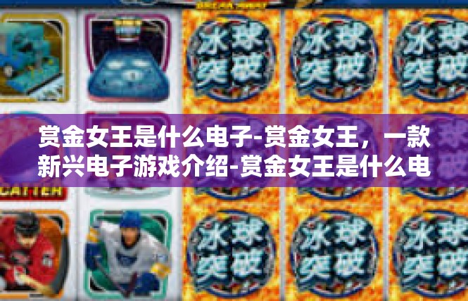 赏金女王是什么电子-赏金女王，一款新兴电子游戏介绍-赏金女王是什么电子