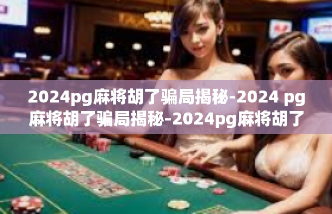 2024pg麻将胡了骗局揭秘-2024 pg麻将胡了骗局揭秘-2024pg麻将胡了骗局揭秘