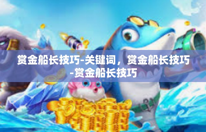 赏金船长技巧-关键词，赏金船长技巧-赏金船长技巧
