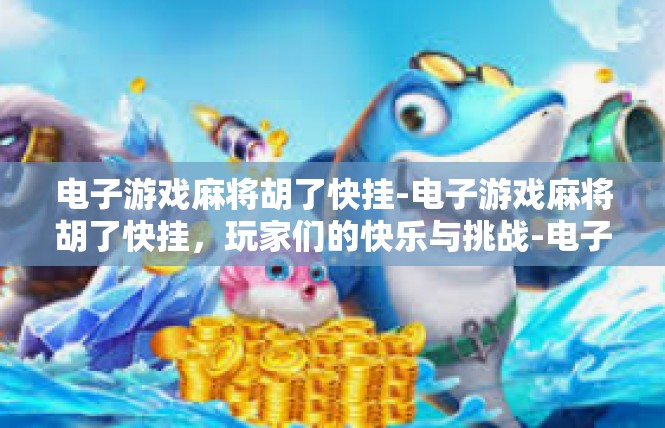 电子游戏麻将胡了快挂-电子游戏麻将胡了快挂，玩家们的快乐与挑战-电子游戏麻将胡了快挂