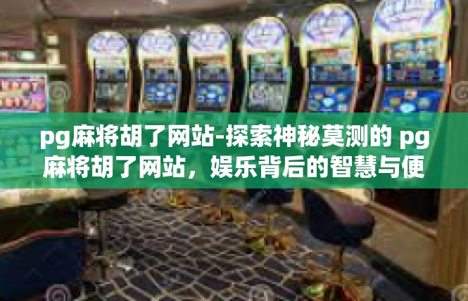 pg麻将胡了网站-探索神秘莫测的 pg麻将胡了网站，娱乐背后的智慧与便捷-pg麻将胡了网站