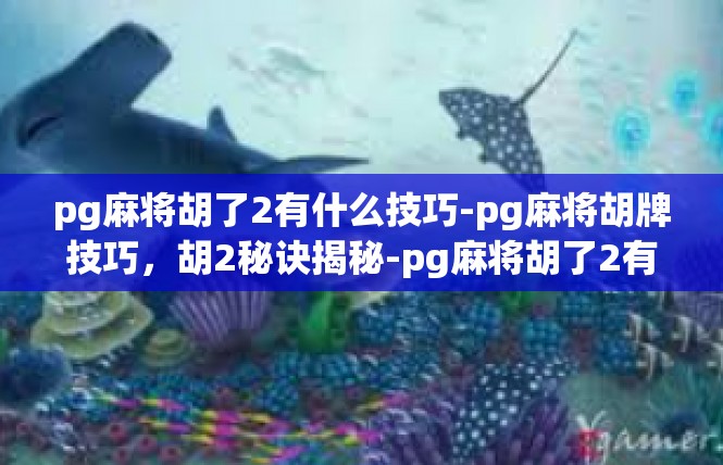 pg麻将胡了2有什么技巧-pg麻将胡牌技巧，胡2秘诀揭秘-pg麻将胡了2有什么技巧