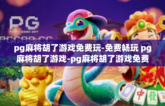 pg麻将胡了游戏免费玩-免费畅玩 pg麻将胡了游戏-pg麻将胡了游戏免费玩