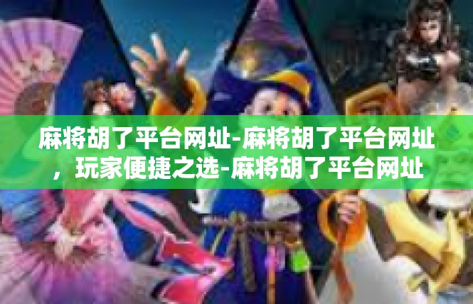 麻将胡了平台网址-麻将胡了平台网址，玩家便捷之选-麻将胡了平台网址