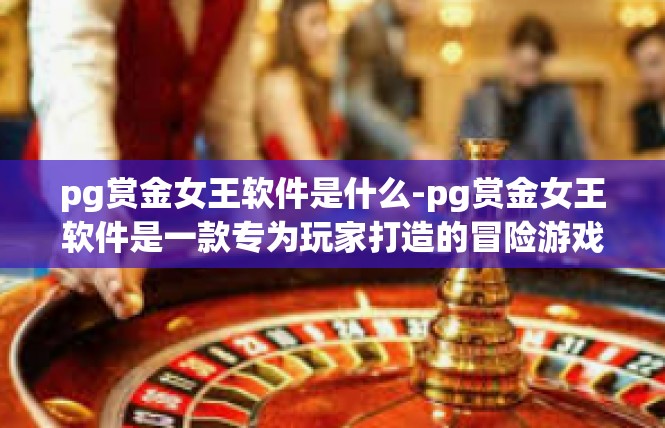 pg赏金女王软件是什么-pg赏金女王软件是一款专为玩家打造的冒险游戏辅助软件。它是一款集角色扮演、策略游戏、社交互动于一体的游戏工具，旨在帮助玩家更好地享受游戏乐趣，提高游戏体验。pg赏金女王软件是什么