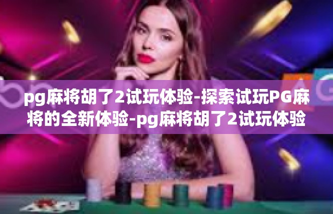 pg麻将胡了2试玩体验-探索试玩PG麻将的全新体验-pg麻将胡了2试玩体验