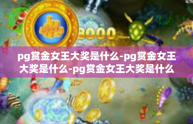 pg赏金女王大奖是什么-pg赏金女王大奖是什么-pg赏金女王大奖是什么