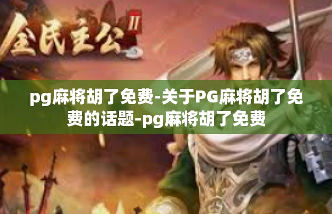 pg麻将胡了免费-关于PG麻将胡了免费的话题-pg麻将胡了免费
