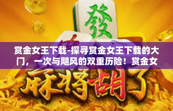 赏金女王下载-探寻赏金女王下载的大门，一次与飓风的双重历险！赏金女王下载