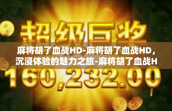 麻将胡了血战HD-麻将胡了血战HD，沉浸体验的魅力之旅-麻将胡了血战HD