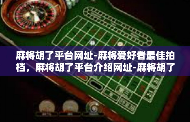 麻将胡了平台网址-麻将爱好者最佳拍档，麻将胡了平台介绍网址-麻将胡了平台网址