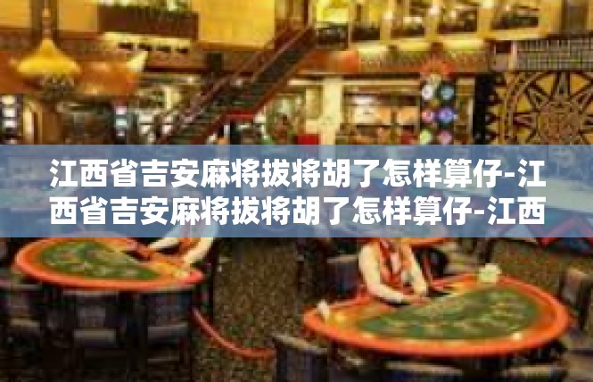 江西省吉安麻将拔将胡了怎样算仔-江西省吉安麻将拔将胡了怎样算仔-江西省吉安麻将拔将胡了怎样算仔