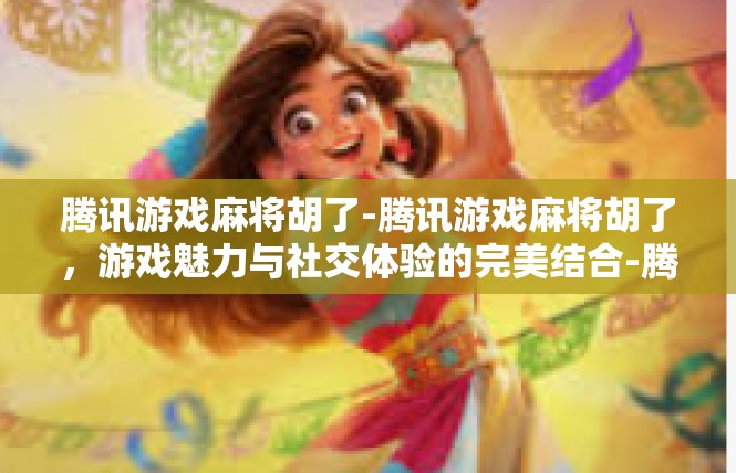 腾讯游戏麻将胡了-腾讯游戏麻将胡了，游戏魅力与社交体验的完美结合-腾讯游戏麻将胡了
