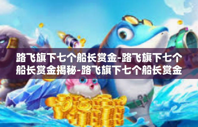路飞旗下七个船长赏金-路飞旗下七个船长赏金揭秘-路飞旗下七个船长赏金