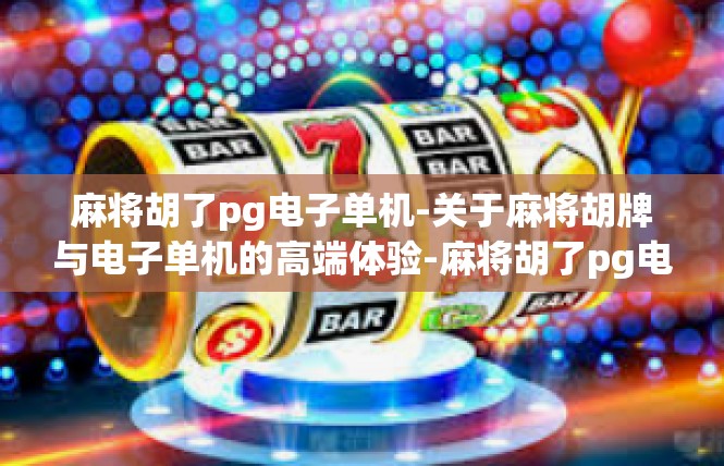 麻将胡了pg电子单机-关于麻将胡牌与电子单机的高端体验-麻将胡了pg电子单机