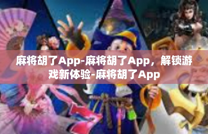 麻将胡了App-麻将胡了App，解锁游戏新体验-麻将胡了App