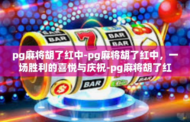 pg麻将胡了红中-pg麻将胡了红中，一场胜利的喜悦与庆祝-pg麻将胡了红中
