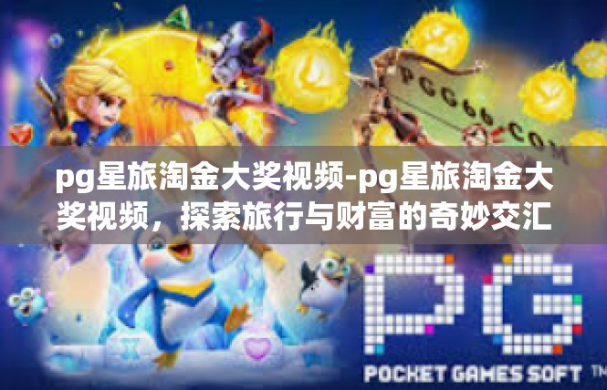 pg星旅淘金大奖视频-pg星旅淘金大奖视频，探索旅行与财富的奇妙交汇-pg星旅淘金大奖视频