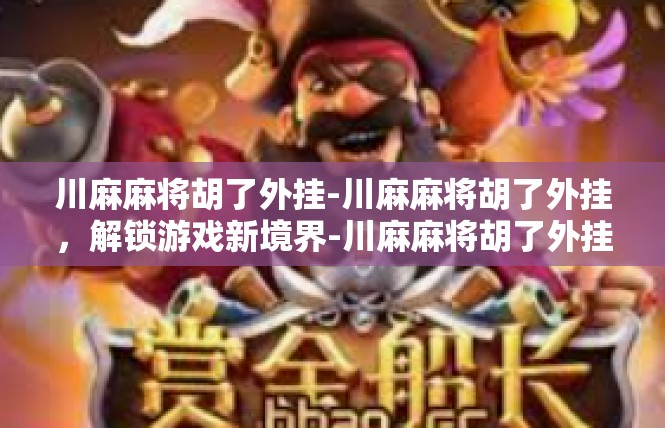 川麻麻将胡了外挂-川麻麻将胡了外挂，解锁游戏新境界-川麻麻将胡了外挂
