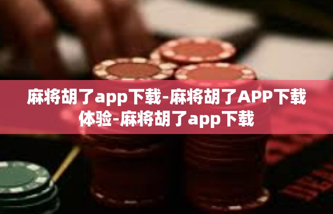 麻将胡了app下载-麻将胡了APP下载体验-麻将胡了app下载