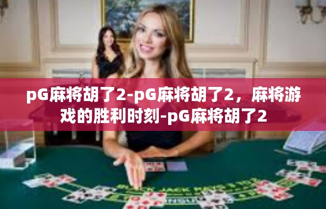 pG麻将胡了2-pG麻将胡了2，麻将游戏的胜利时刻-pG麻将胡了2