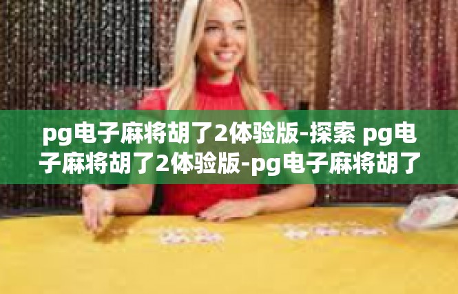 pg电子麻将胡了2体验版-探索 pg电子麻将胡了2体验版-pg电子麻将胡了2体验版