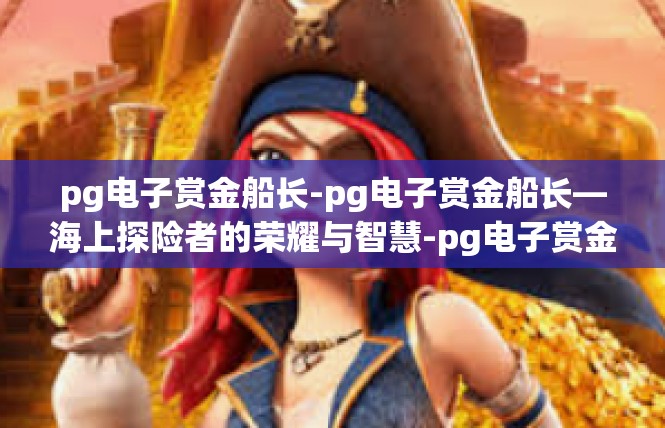 pg电子赏金船长-pg电子赏金船长—海上探险者的荣耀与智慧-pg电子赏金船长