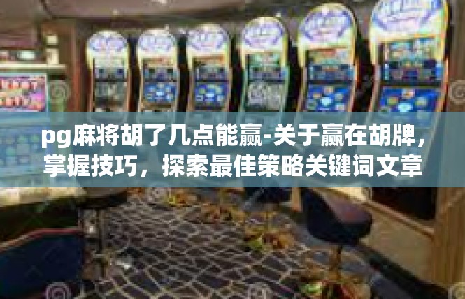 pg麻将胡了几点能赢-关于赢在胡牌，掌握技巧，探索最佳策略关键词文章-pg麻将胡了几点能赢