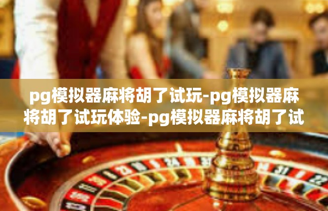 pg模拟器麻将胡了试玩-pg模拟器麻将胡了试玩体验-pg模拟器麻将胡了试玩