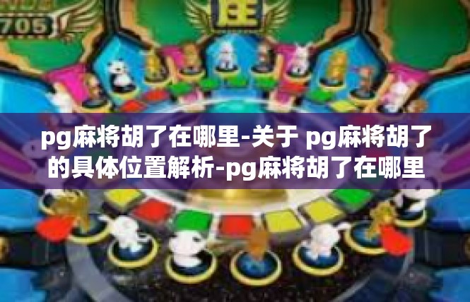 pg麻将胡了在哪里-关于 pg麻将胡了的具体位置解析-pg麻将胡了在哪里