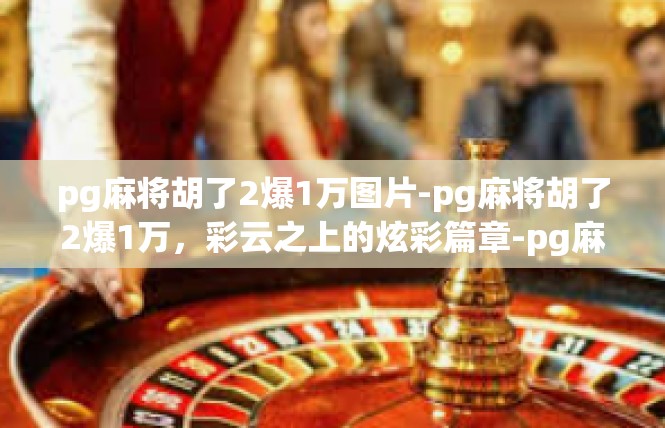 pg麻将胡了2爆1万图片-pg麻将胡了2爆1万，彩云之上的炫彩篇章-pg麻将胡了2爆1万图片