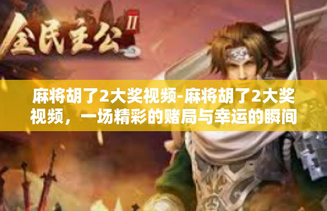 麻将胡了2大奖视频-麻将胡了2大奖视频，一场精彩的赌局与幸运的瞬间-麻将胡了2大奖视频