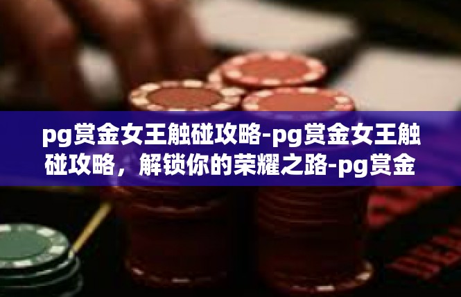 pg赏金女王触碰攻略-pg赏金女王触碰攻略，解锁你的荣耀之路-pg赏金女王触碰攻略
