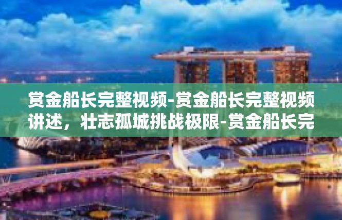 赏金船长完整视频-赏金船长完整视频讲述，壮志孤城挑战极限-赏金船长完整视频