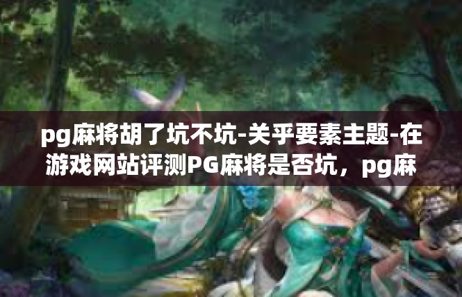pg麻将胡了坑不坑-关乎要素主题-在游戏网站评测PG麻将是否坑，pg麻将胡了坑不坑