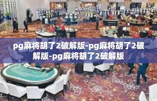 pg麻将胡了2破解版-pg麻将胡了2破解版-pg麻将胡了2破解版