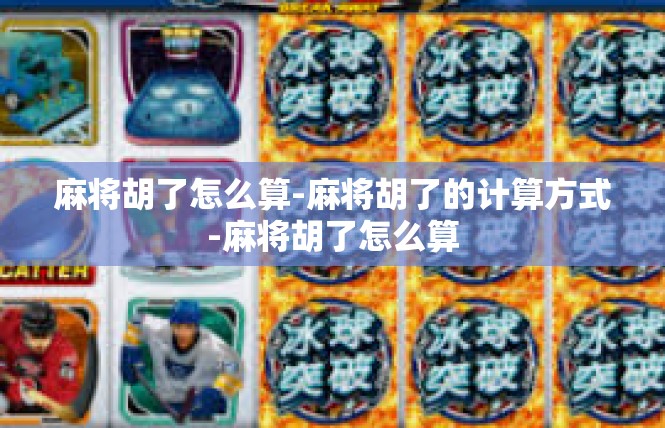 麻将胡了怎么算-麻将胡了的计算方式-麻将胡了怎么算