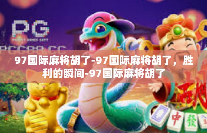 97国际麻将胡了-97国际麻将胡了，胜利的瞬间-97国际麻将胡了