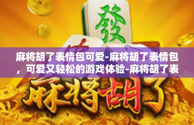 麻将胡了表情包可爱-麻将胡了表情包，可爱又轻松的游戏体验-麻将胡了表情包可爱