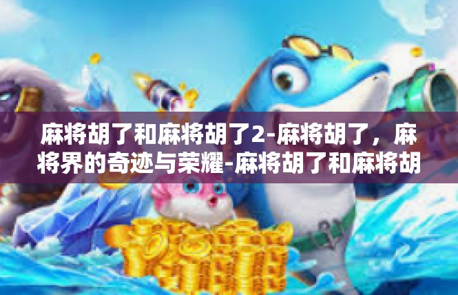 麻将胡了和麻将胡了2-麻将胡了，麻将界的奇迹与荣耀-麻将胡了和麻将胡了2