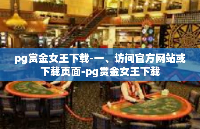 pg赏金女王下载-一、访问官方网站或下载页面-pg赏金女王下载