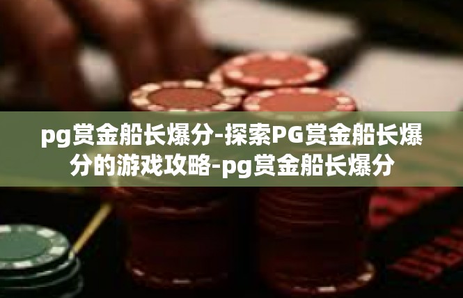 pg赏金船长爆分-探索PG赏金船长爆分的游戏攻略-pg赏金船长爆分