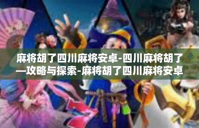麻将胡了四川麻将安卓-四川麻将胡了—攻略与探索-麻将胡了四川麻将安卓