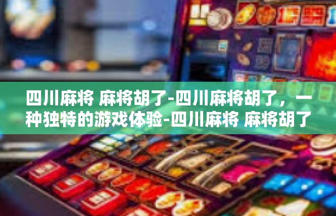 四川麻将 麻将胡了-四川麻将胡了，一种独特的游戏体验-四川麻将 麻将胡了