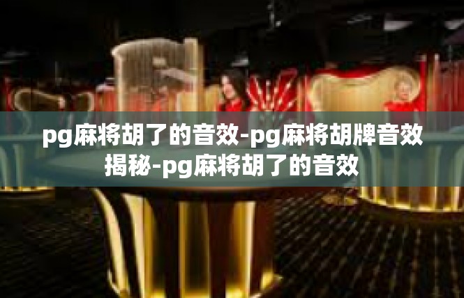 pg麻将胡了的音效-pg麻将胡牌音效揭秘-pg麻将胡了的音效