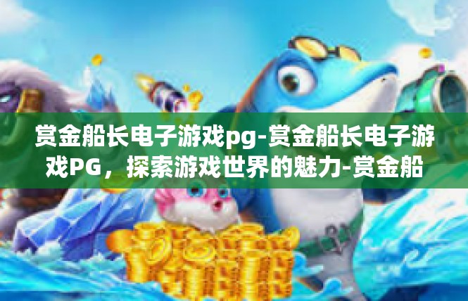 赏金船长电子游戏pg-赏金船长电子游戏PG，探索游戏世界的魅力-赏金船长电子游戏pg